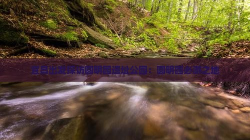 宜昌出发探访圆明园遗址公园：圆明园必游之地