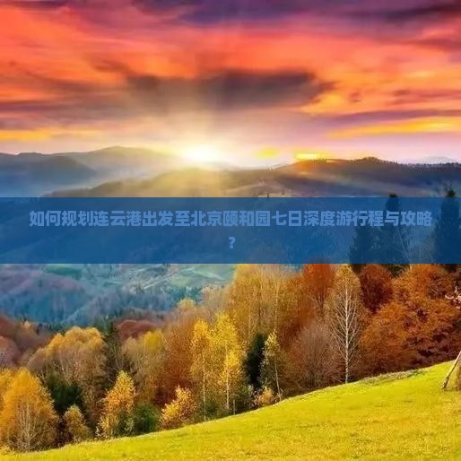 如何规划连云港出发至北京颐和园七日深度游行程与攻略？
