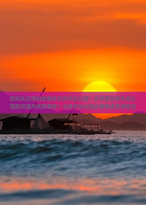 如何从云浮出发前往北京天坛公园？云浮至北京天坛公园的交通方式有哪些？北京天坛公园必看景点及游览攻略是什么？