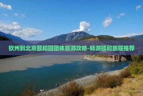钦州到北京颐和园团体旅游攻略-畅游颐和旅程推荐