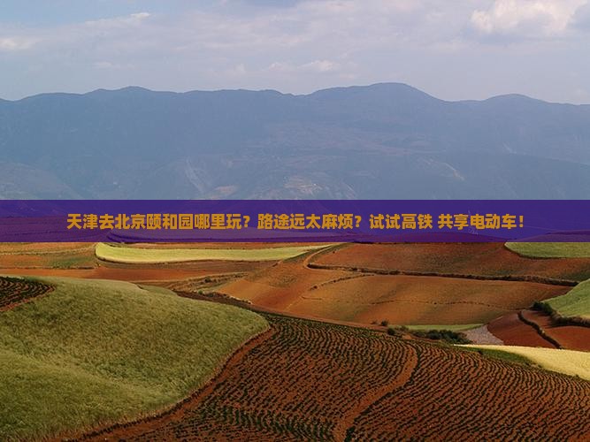 天津去北京颐和园哪里玩？路途远太麻烦？试试高铁+共享电动车！