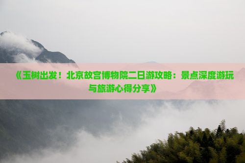《玉树出发！北京故宫博物院二日游攻略：景点深度游玩与旅游心得分享》