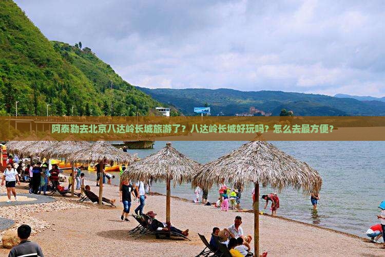 阿泰勒去北京八达岭长城旅游了？八达岭长城好玩吗？怎么去最方便？