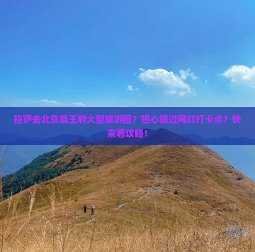 拉萨去北京恭王府大型旅游团？担心错过网红打卡点？快来看攻略！