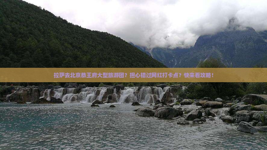拉萨去北京恭王府大型旅游团？担心错过网红打卡点？快来看攻略！