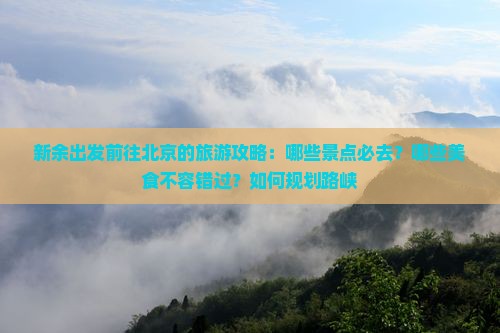 新余出发前往北京的旅游攻略：哪些景点必去？哪些美食不容错过？如何规划路峡