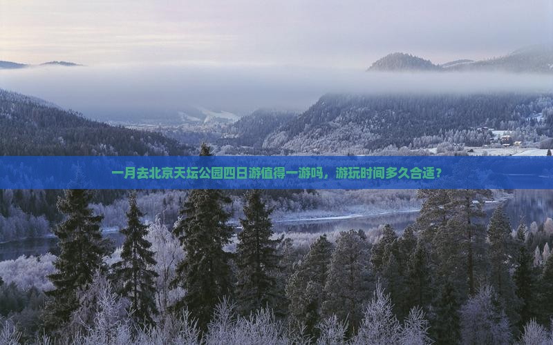 一月去北京天坛公园四日游值得一游吗，游玩时间多久合适？
