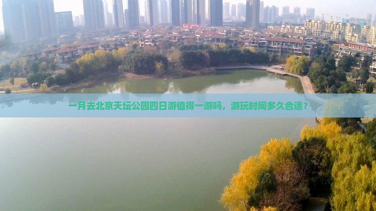 一月去北京天坛公园四日游值得一游吗，游玩时间多久合适？