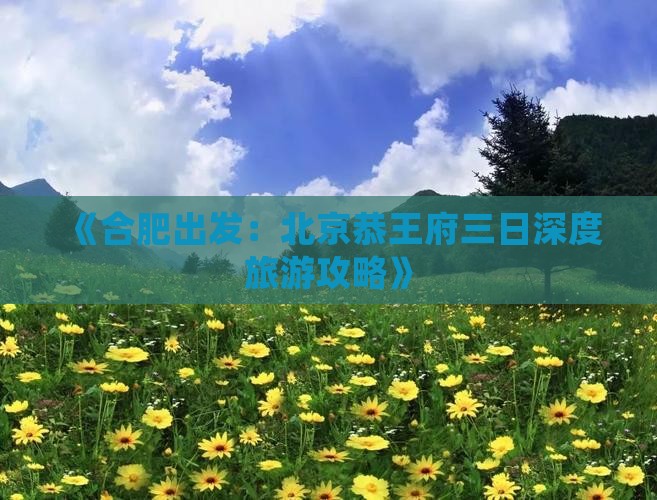 《合肥出发：北京恭王府三日深度旅游攻略》