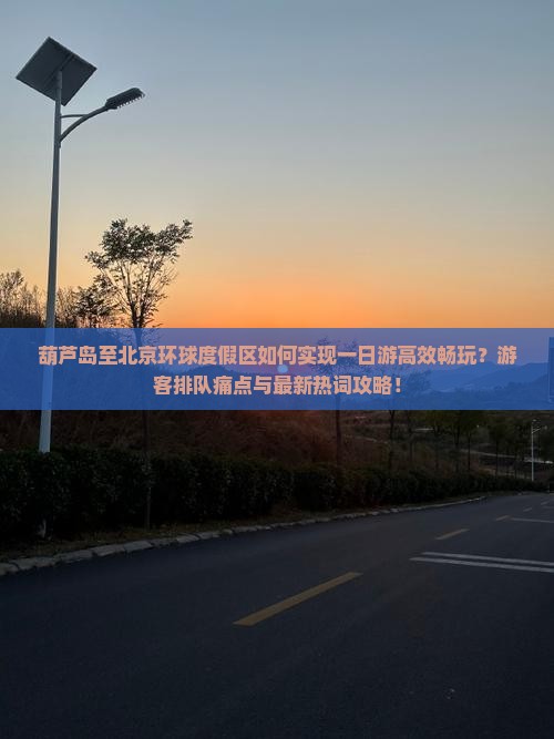 葫芦岛至北京环球度假区如何实现一日游高效畅玩？游客排队痛点与最新热词攻略！