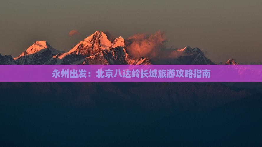 永州出发：北京八达岭长城旅游攻略指南