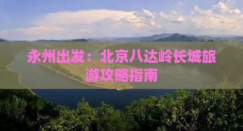 永州出发：北京八达岭长城旅游攻略指南