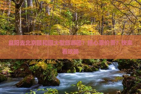 益阳去北京颐和园大型旅游团？担心票价贵？快来看攻略