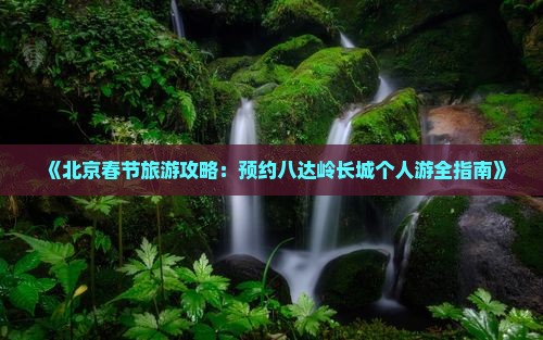 《北京春节旅游攻略：预约八达岭长城个人游全指南》