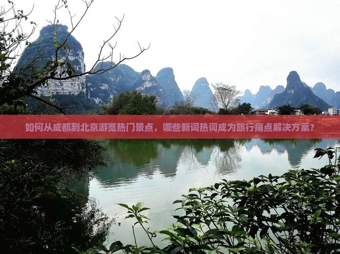 如何从成都到北京游览热门景点，哪些新词热词成为旅行痛点解决方案？