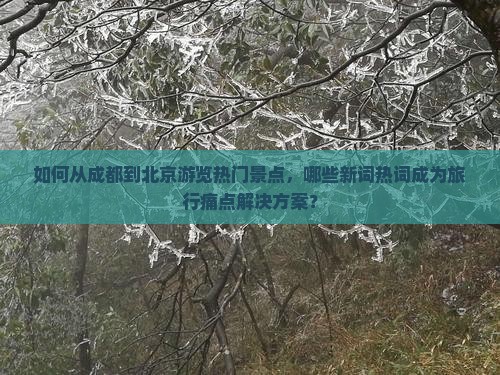 如何从成都到北京游览热门景点，哪些新词热词成为旅行痛点解决方案？