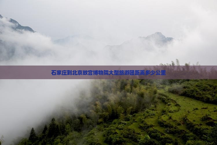 石家庄到北京故宫博物院大型旅游团距离多少公里