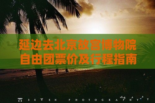延边去北京故宫博物院自由团票价及行程指南