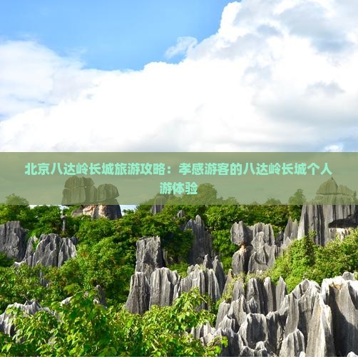 北京八达岭长城旅游攻略：孝感游客的八达岭长城个人游体验