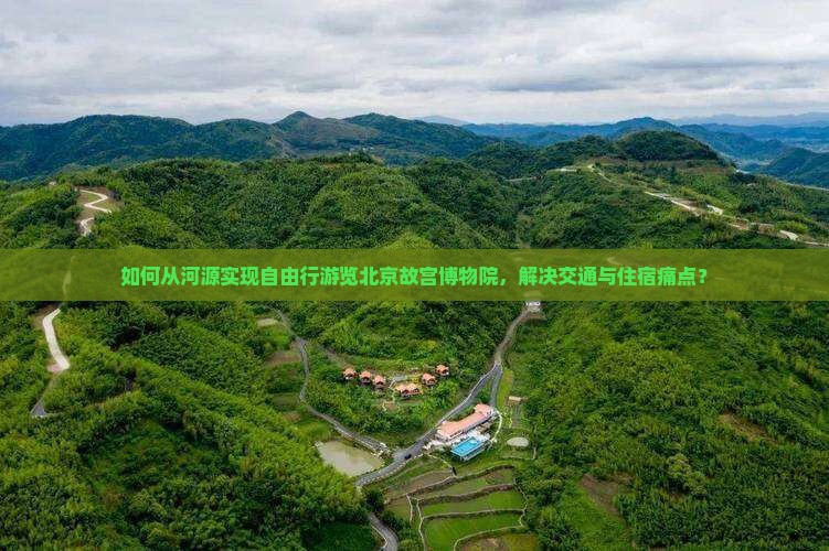 如何从河源实现自由行游览北京故宫博物院，解决交通与住宿痛点？