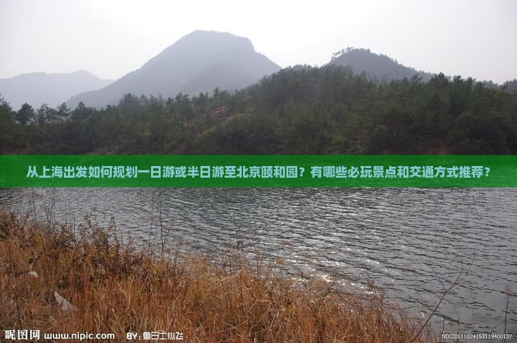 从上海出发如何规划一日游或半日游至北京颐和园？有哪些必玩景点和交通方式推荐？