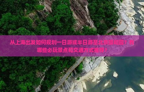 从上海出发如何规划一日游或半日游至北京颐和园？有哪些必玩景点和交通方式推荐？