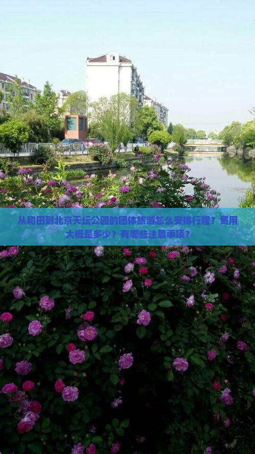 从和田到北京天坛公园的团体旅游怎么安排行程？费用大概是多少？有哪些注意事项？