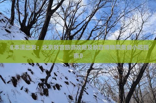 《本溪出发：北京故宫旅游攻略及故宫博物院美食小吃指南》