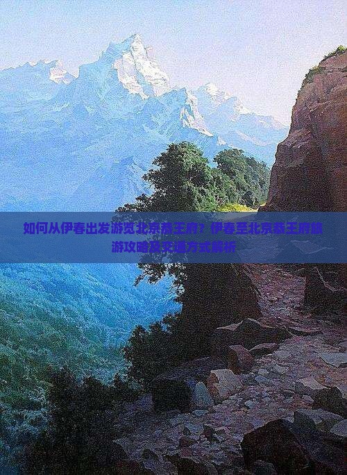 如何从伊春出发游览北京恭王府？伊春至北京恭王府旅游攻略及交通方式解析