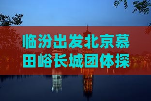 临汾出发北京慕田峪长城团体探险之旅