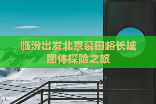 临汾出发北京慕田峪长城团体探险之旅