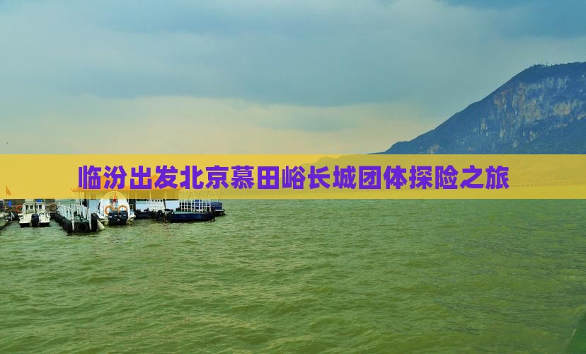 临汾出发北京慕田峪长城团体探险之旅