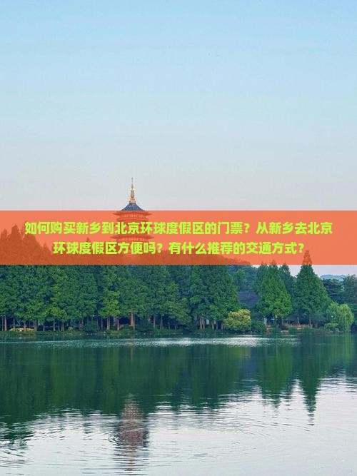 如何购买新乡到北京环球度假区的门票？从新乡去北京环球度假区方便吗？有什么推荐的交通方式？