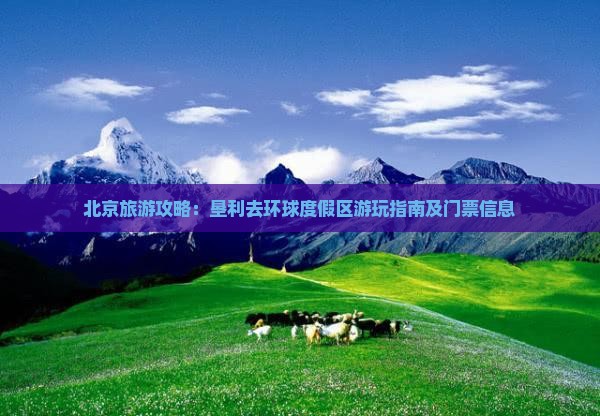北京旅游攻略：垦利去环球度假区游玩指南及门票信息