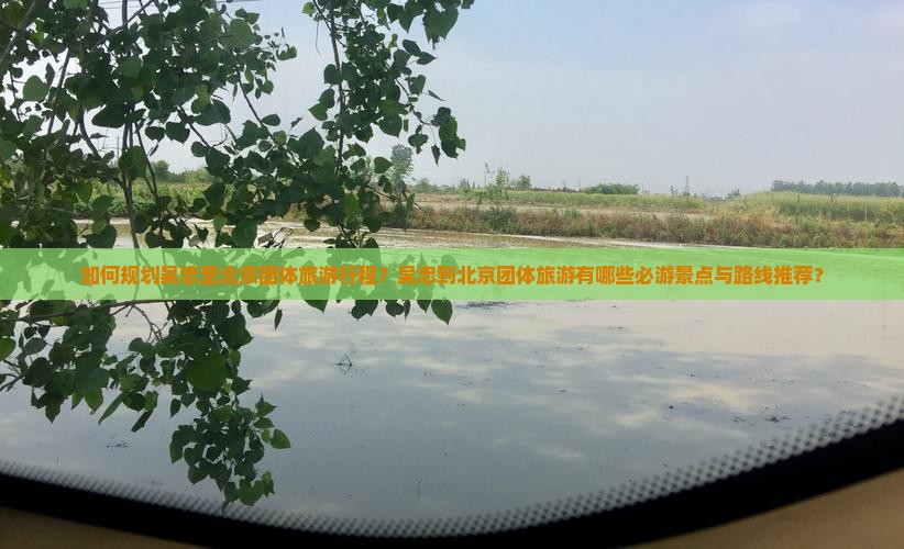 如何规划吴忠至北京团体旅游行程？吴忠到北京团体旅游有哪些必游景点与路线推荐？