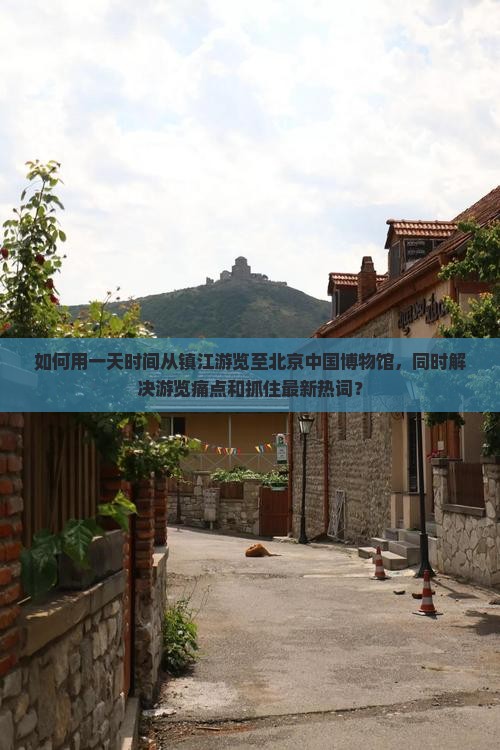 如何用一天时间从镇江游览至北京中国博物馆，同时解决游览痛点和抓住最新热词？