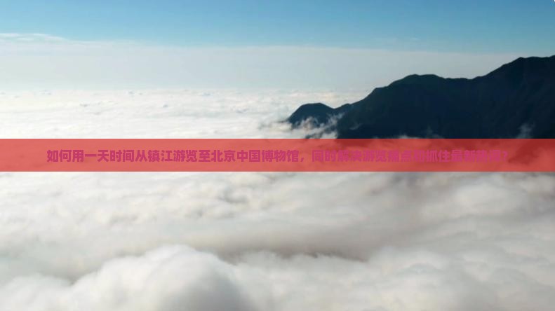 如何用一天时间从镇江游览至北京中国博物馆，同时解决游览痛点和抓住最新热词？