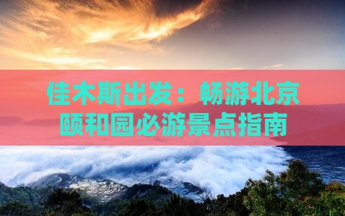 佳木斯出发：畅游北京颐和园必游景点指南
