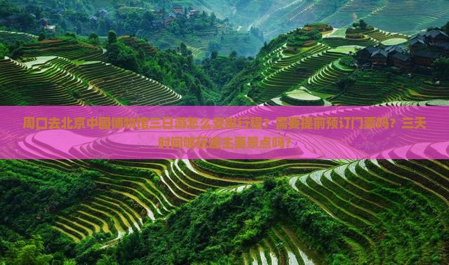 周口去北京中国博物馆三日游怎么安排行程？需要提前预订门票吗？三天时间够玩遍主要景点吗？