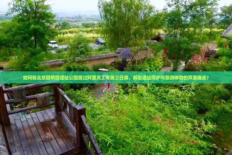 如何在北京圆明园遗址公园度过阿里员工专属三日游，解密遗址保护与旅游体验的双重痛点？