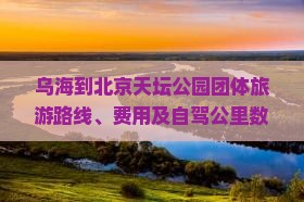 乌海到北京天坛公园团体旅游路线、费用及自驾公里数