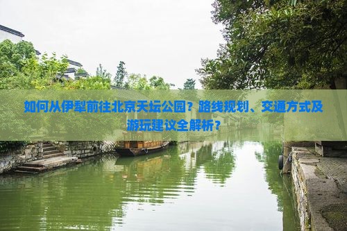 如何从伊犁前往北京天坛公园？路线规划、交通方式及游玩建议全解析？