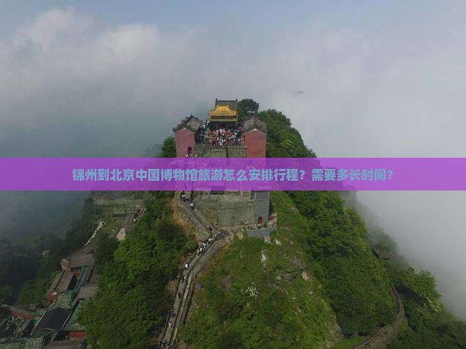 锦州到北京中国博物馆旅游怎么安排行程？需要多长时间？