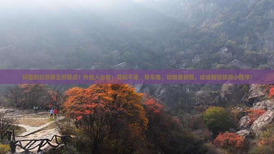 阿里到北京恭王府景点？外地人必备：导航不准、停车难、攻略更新慢，试试智慧旅游小程序！