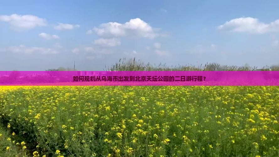 如何规划从乌海市出发到北京天坛公园的二日游行程？