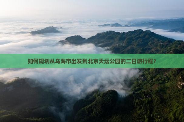 如何规划从乌海市出发到北京天坛公园的二日游行程？