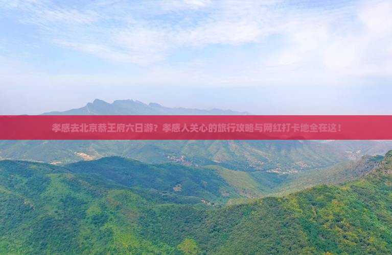 孝感去北京恭王府六日游？孝感人关心的旅行攻略与网红打卡地全在这！