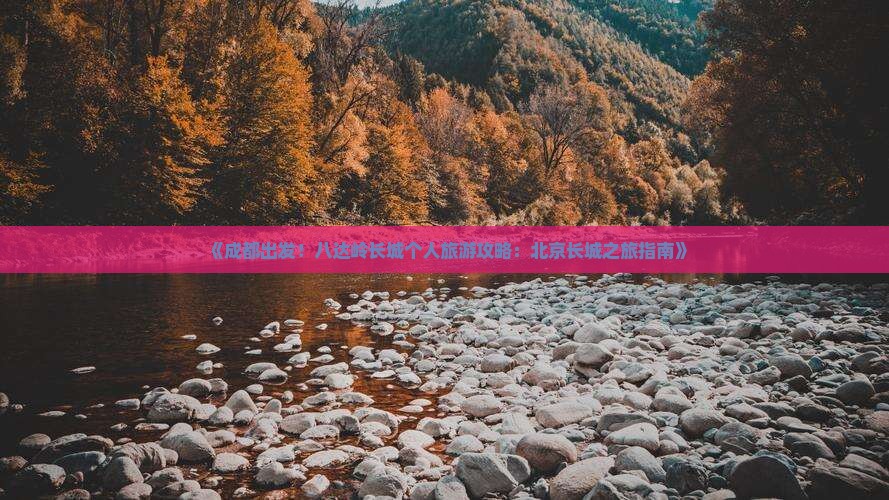 《成都出发！八达岭长城个人旅游攻略：北京长城之旅指南》