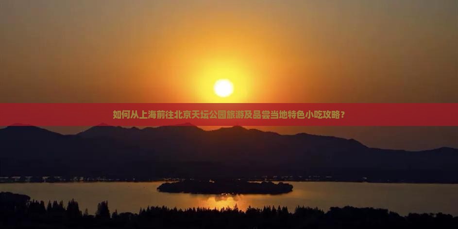 如何从上海前往北京天坛公园旅游及品尝当地特色小吃攻略？