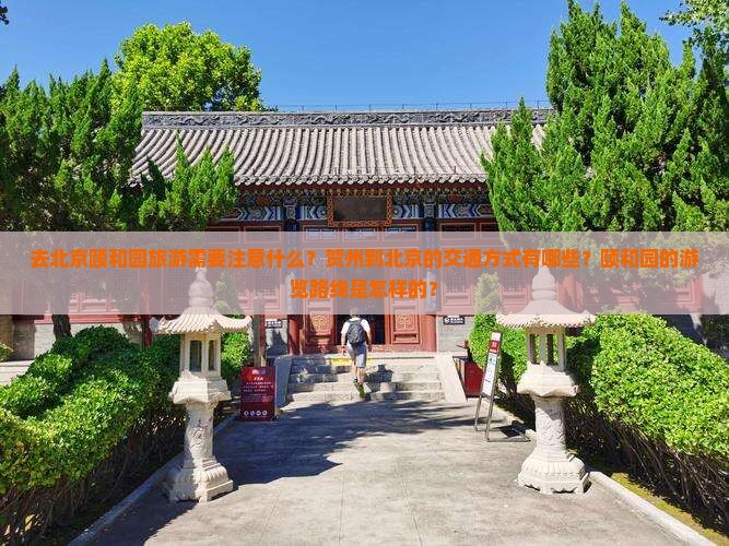 去北京颐和园旅游需要注意什么？贺州到北京的交通方式有哪些？颐和园的游览路线是怎样的？